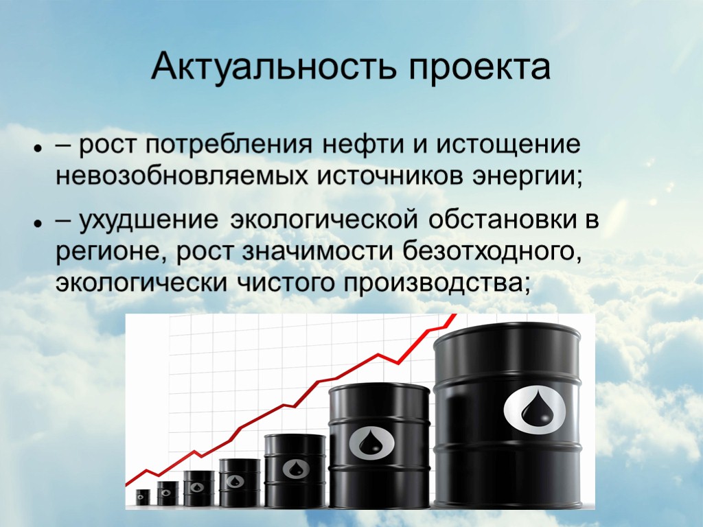Актуальность проекта – рост потребления нефти и истощение невозобновляемых источников энергии; – ухудшение экологической
